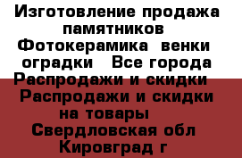 Изготовление продажа памятников. Фотокерамика, венки, оградки - Все города Распродажи и скидки » Распродажи и скидки на товары   . Свердловская обл.,Кировград г.